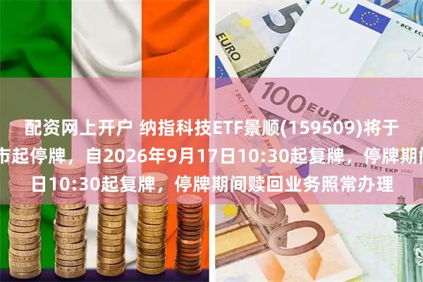 配资网上开户 纳指科技ETF景顺(159509)将于2026年9月17日开市起停牌，自2026年9月17日10:30起复牌，停牌期间赎回业务照常办理