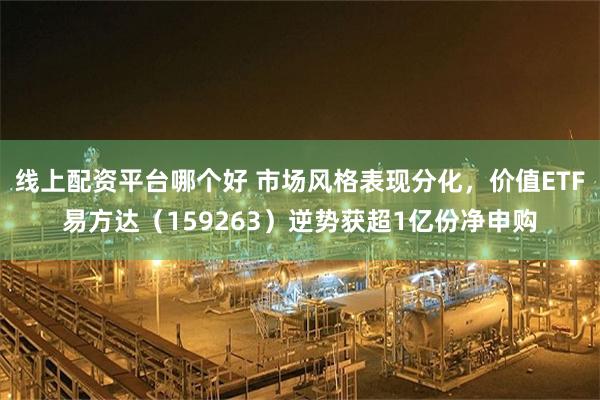 线上配资平台哪个好 市场风格表现分化，价值ETF易方达（159263）逆势获超1亿份净申购