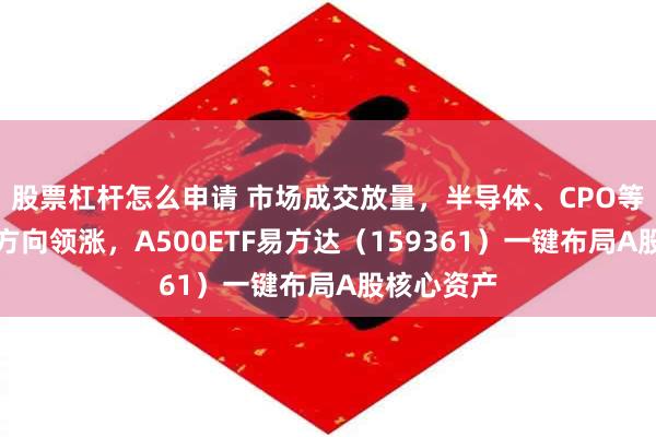 股票杠杆怎么申请 市场成交放量，半导体、CPO等算力硬件方向领涨，A500ETF易方达（159361）一键布局A股核心资产