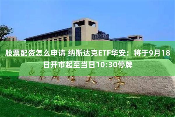 股票配资怎么申请 纳斯达克ETF华安：将于9月18日开市起至当日10:30停牌