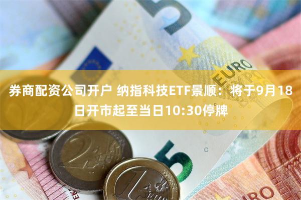 券商配资公司开户 纳指科技ETF景顺：将于9月18日开市起至当日10:30停牌