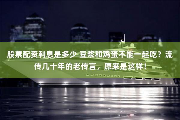 股票配资利息是多少 豆浆和鸡蛋不能一起吃？流传几十年的老传言，原来是这样！