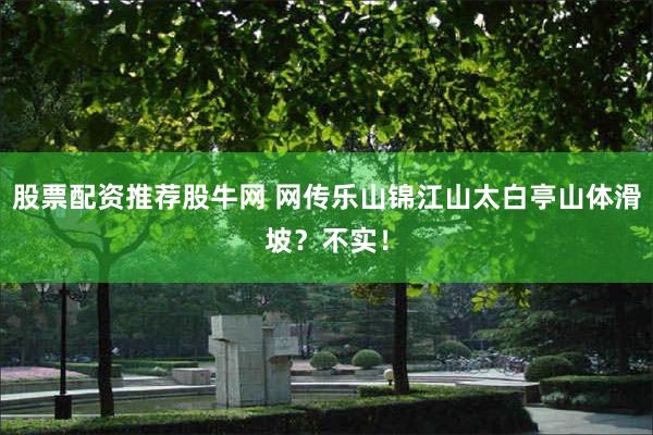 股票配资推荐股牛网 网传乐山锦江山太白亭山体滑坡？不实！