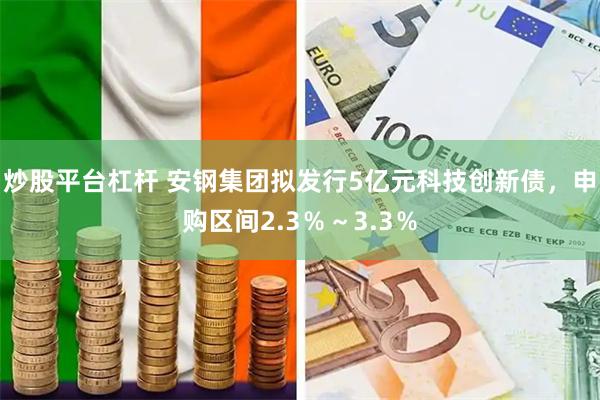 炒股平台杠杆 安钢集团拟发行5亿元科技创新债，申购区间2.3％～3.3％