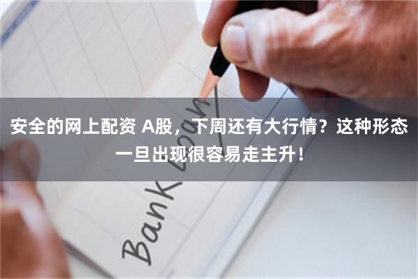 安全的网上配资 A股，下周还有大行情？这种形态一旦出现很容易走主升！