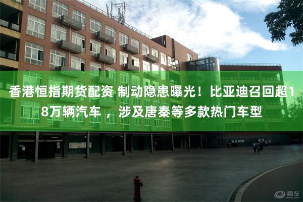 香港恒指期货配资 制动隐患曝光！比亚迪召回超18万辆汽车 ，涉及唐秦等多款热门车型
