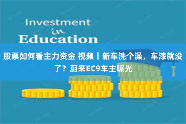 股票如何看主力资金 视频丨新车洗个澡，车漆就没了？蔚来EC9车主曝光