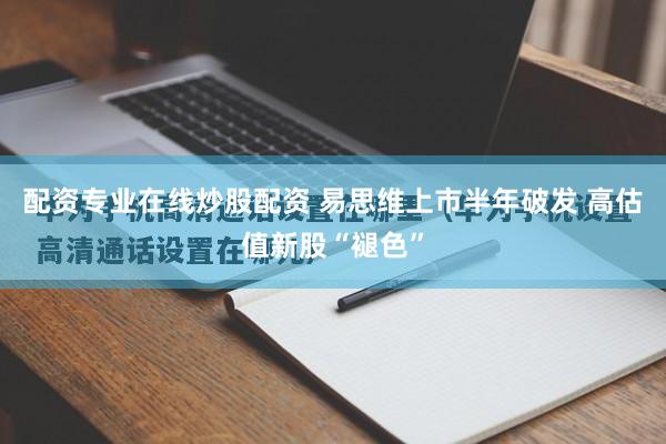 配资专业在线炒股配资 易思维上市半年破发 高估值新股“褪色”