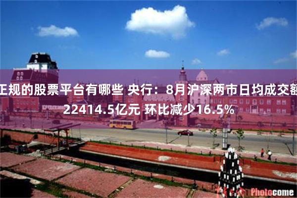 正规的股票平台有哪些 央行：8月沪深两市日均成交额22414.5亿元 环比减少16.5%