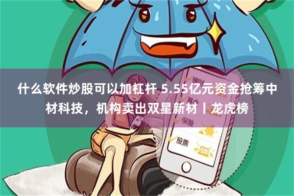 什么软件炒股可以加杠杆 5.55亿元资金抢筹中材科技，机构卖出双星新材丨龙虎榜
