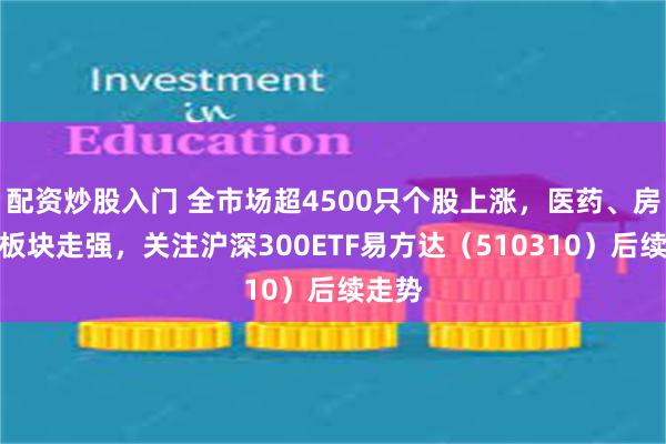 配资炒股入门 全市场超4500只个股上涨，医药、房地产板块走强，关注沪深300ETF易方达（510310）后续走势