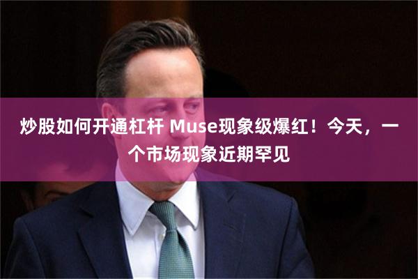 炒股如何开通杠杆 Muse现象级爆红！今天，一个市场现象近期罕见