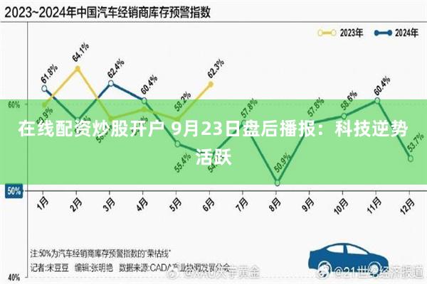 在线配资炒股开户 9月23日盘后播报：科技逆势活跃