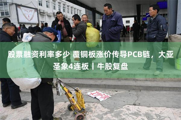 股票融资利率多少 覆铜板涨价传导PCB链，大亚圣象4连板丨牛股复盘