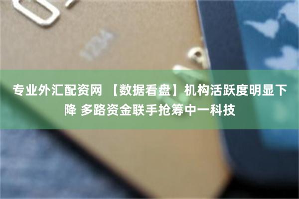 专业外汇配资网 【数据看盘】机构活跃度明显下降 多路资金联手抢筹中一科技