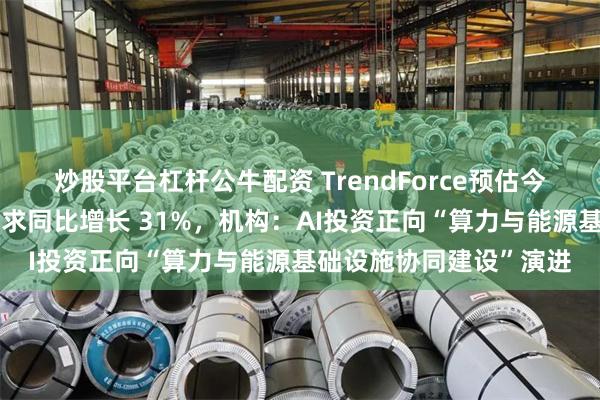 炒股平台杠杆公牛配资 TrendForce预估今年全球数据中心用电需求同比增长 31%，机构：AI投资正向“算力与能源基础设施协同建设”演进