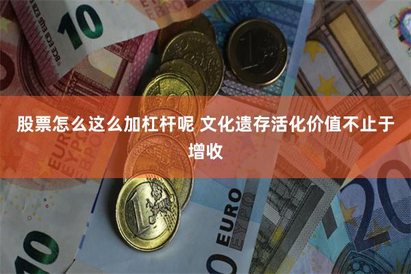 股票怎么这么加杠杆呢 文化遗存活化价值不止于增收