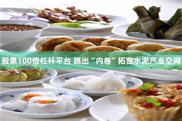 股票100倍杠杆平台 跳出“内卷”拓宽水泥产业空间