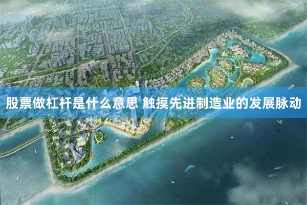 股票做杠杆是什么意思 触摸先进制造业的发展脉动