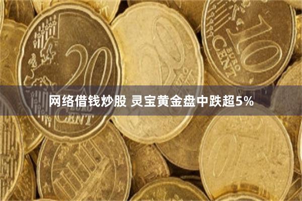 网络借钱炒股 灵宝黄金盘中跌超5%