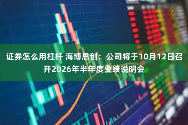 证券怎么用杠杆 海博思创：公司将于10月12日召开2026年半年度业绩说明会