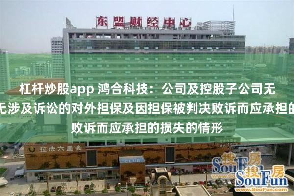 杠杆炒股app 鸿合科技：公司及控股子公司无逾期担保、无涉及诉讼的对外担保及因担保被判决败诉而应承担的损失的情形