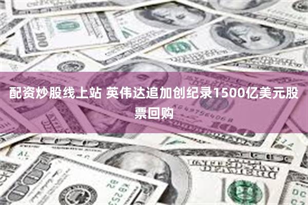 配资炒股线上站 英伟达追加创纪录1500亿美元股票回购