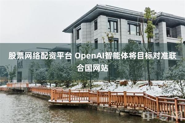 股票网络配资平台 OpenAI智能体将目标对准联合国网站