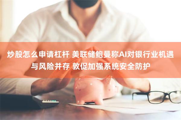 炒股怎么申请杠杆 美联储鲍曼称AI对银行业机遇与风险并存 敦促加强系统安全防护