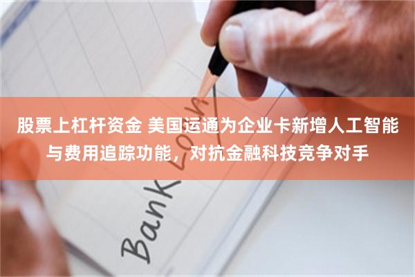 股票上杠杆资金 美国运通为企业卡新增人工智能与费用追踪功能，对抗金融科技竞争对手