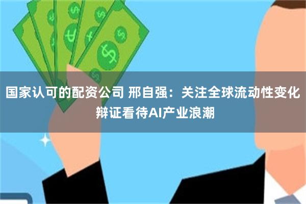 国家认可的配资公司 邢自强：关注全球流动性变化 辩证看待AI产业浪潮