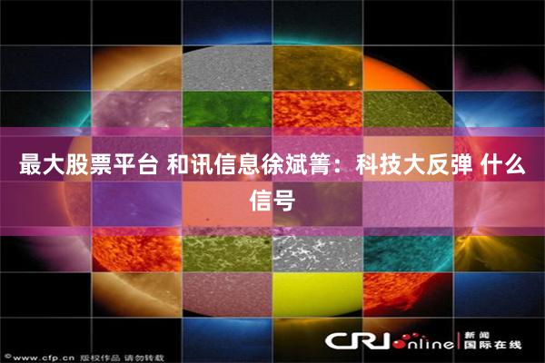 最大股票平台 和讯信息徐斌箐：科技大反弹 什么信号