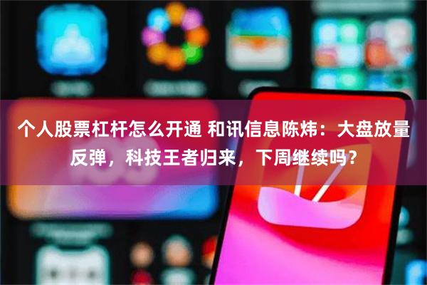 个人股票杠杆怎么开通 和讯信息陈炜:大盘放量反弹,科技王者归来,下周继续吗?