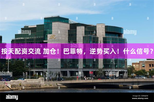 按天配资交流 加仓！巴菲特，逆势买入！什么信号？