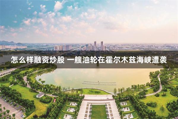 怎么样融资炒股 一艘油轮在霍尔木兹海峡遭袭