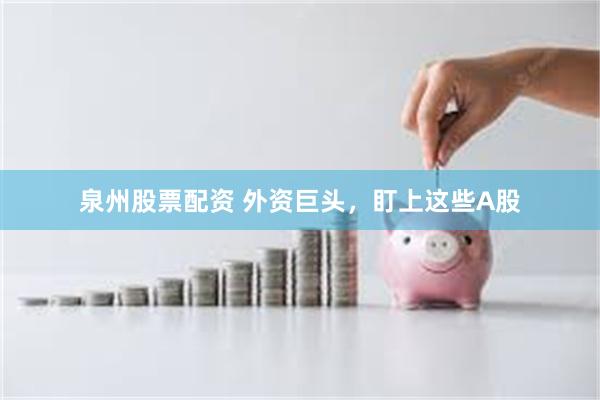 泉州股票配资 外资巨头，盯上这些A股