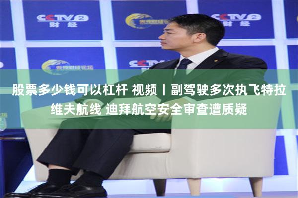 股票多少钱可以杠杆 视频丨副驾驶多次执飞特拉维夫航线 迪拜航空安全审查遭质疑