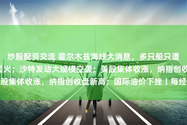 炒股配资交流 霍尔木兹海峡大消息，多只船只遭袭；“戴高乐”号航母起火；沙特发动大规模空袭；美股集体收涨，纳指创收盘新高；国际油价下挫丨每经早参