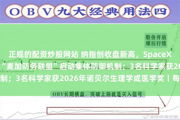正规的配资炒股网站 纳指创收盘新高，SpaceX市值一夜暴增1.1万亿；“麦加防务联盟”启动集体防御机制；3名科学家获2026年诺贝尔生理学或医学奖丨每经早参