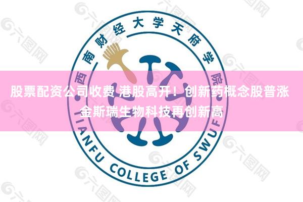 股票配资公司收费 港股高开！创新药概念股普涨 金斯瑞生物科技再创新高