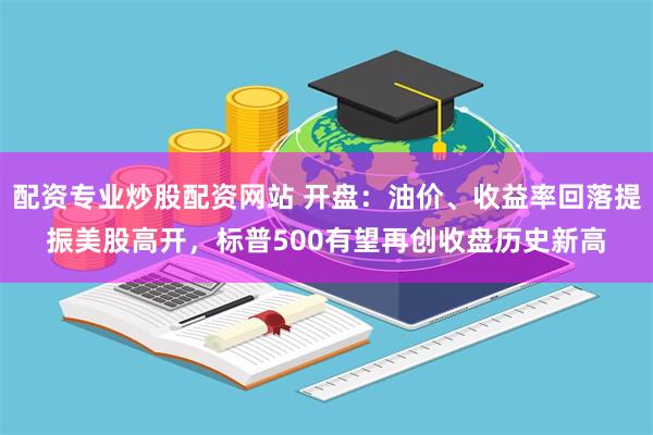 配资专业炒股配资网站 开盘：油价、收益率回落提振美股高开，标普500有望再创收盘历史新高