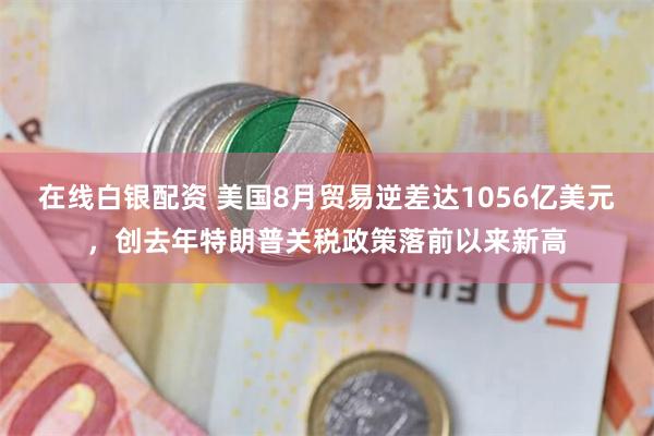 在线白银配资 美国8月贸易逆差达1056亿美元，创去年特朗普关税政策落前以来新高
