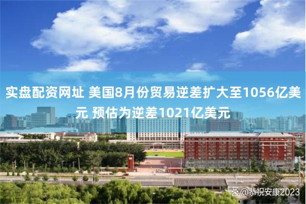 实盘配资网址 美国8月份贸易逆差扩大至1056亿美元 预估为逆差1021亿美元