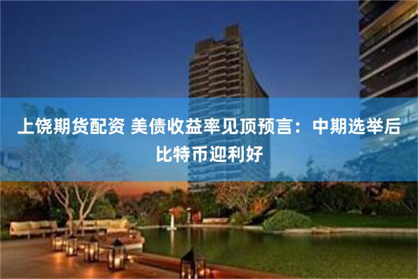 上饶期货配资 美债收益率见顶预言：中期选举后比特币迎利好