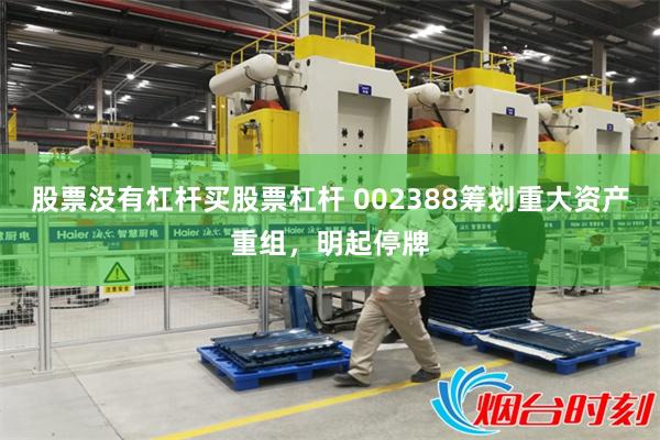 股票没有杠杆买股票杠杆 002388筹划重大资产重组，明起停牌