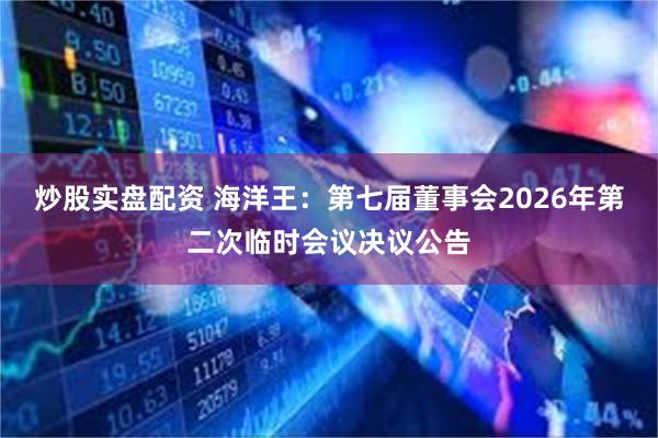 炒股实盘配资 海洋王：第七届董事会2026年第二次临时会议决议公告