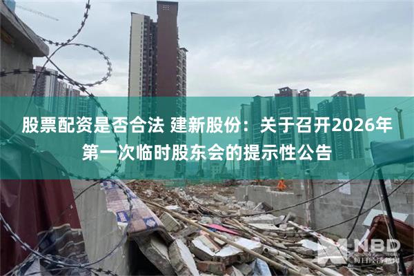 股票配资是否合法 建新股份：关于召开2026年第一次临时股东会的提示性公告