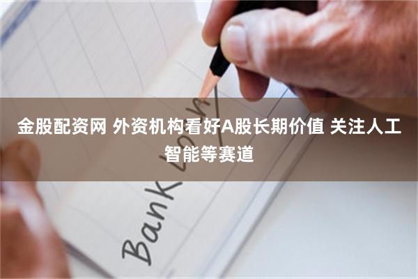 金股配资网 外资机构看好A股长期价值 关注人工智能等赛道
