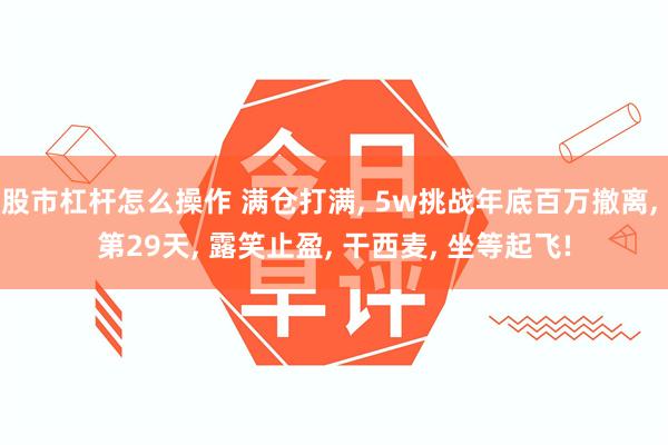 股市杠杆怎么操作 满仓打满, 5w挑战年底百万撤离, 第29天, 露笑止盈, 干西麦, 坐等起飞!