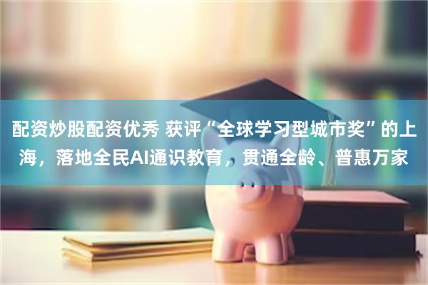 配资炒股配资优秀 获评“全球学习型城市奖”的上海，落地全民AI通识教育，贯通全龄、普惠万家